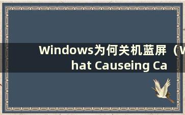 Windows为何关机蓝屏（What Causeing Causes W10关机蓝屏）